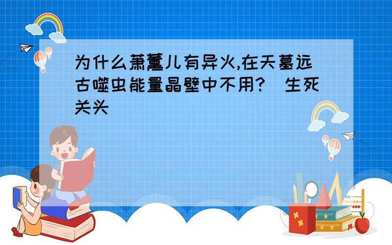 为什么萧薰儿有异火,在天墓远古噬虫能量晶壁中不用?（生死关头）