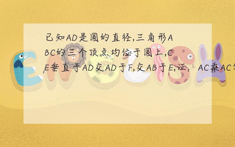 已知AD是圆的直径,三角形ABC的三个顶点均位于圆上,CE垂直于AD交AD于F,交AB于E,证：AC乘AC等于AB乘AE