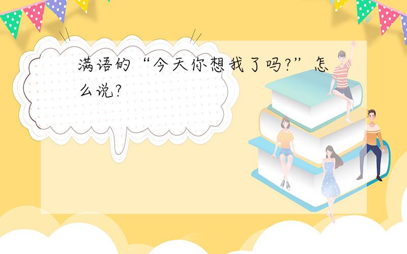 满语的“今天你想我了吗?”怎么说?