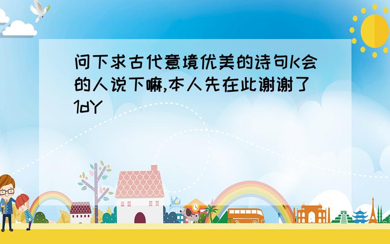 问下求古代意境优美的诗句K会的人说下嘛,本人先在此谢谢了1dY