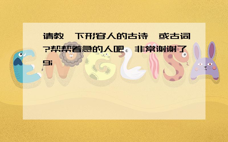 请教一下形容人的古诗,或古词?帮帮着急的人吧,非常谢谢了9i