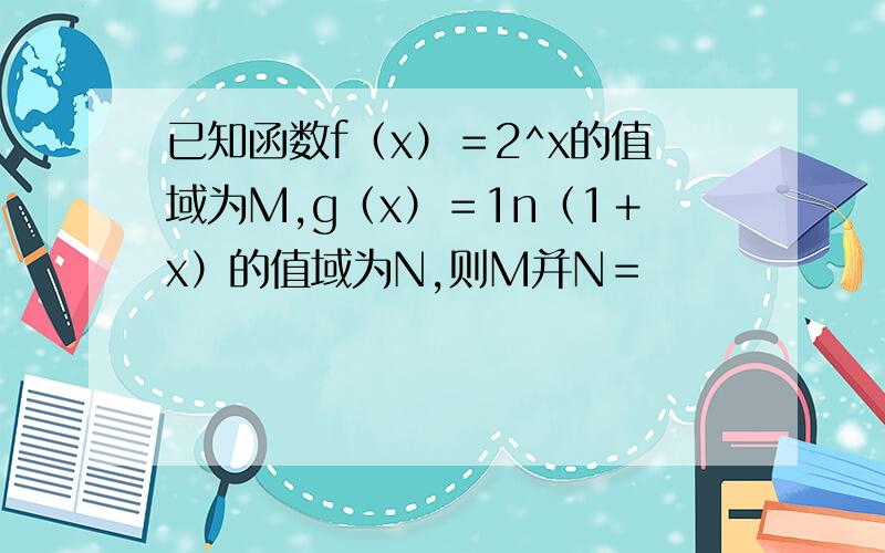 已知函数f（x）＝2^x的值域为M,g（x）＝1n（1＋x）的值域为N,则M并N＝