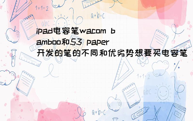 ipad电容笔wacom bamboo和53 paper开发的笔的不同和优劣势想要买电容笔 wacom bamboo据说是很好用 但是也有蛮多类型的 不知道各自有什么区别 然后看到53paper电容笔的外观 又很想手滑 请教一下哪一