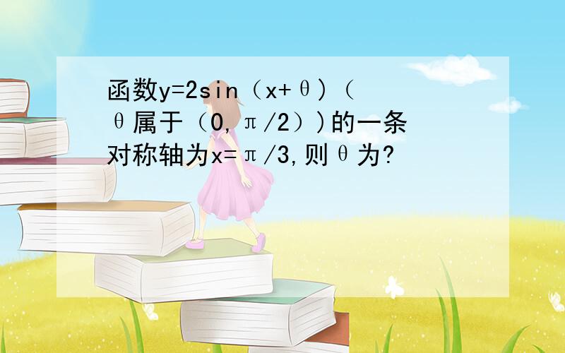 函数y=2sin（x+θ)（θ属于（0,π/2）)的一条对称轴为x=π/3,则θ为?