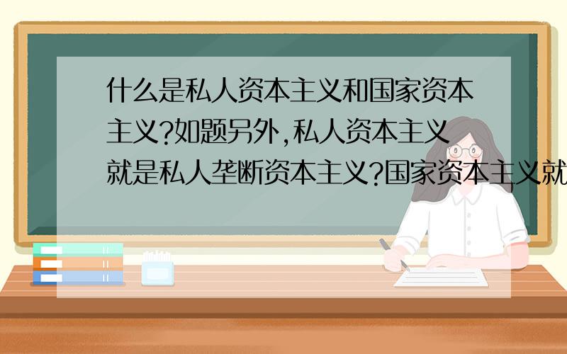 什么是私人资本主义和国家资本主义?如题另外,私人资本主义就是私人垄断资本主义?国家资本主义就是国家垄断资本主义吗?再求教一下,谁能客观分析下,以后世界终极的社会制度是什么样子?