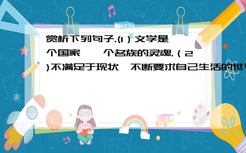 赏析下列句子.(1）文学是一个国家,一个名族的灵魂.（2)不满足于现状,不断要求自己生活的世界趋于完