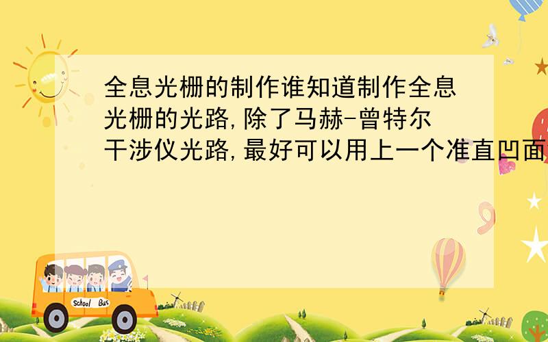 全息光栅的制作谁知道制作全息光栅的光路,除了马赫-曾特尔干涉仪光路,最好可以用上一个准直凹面镜