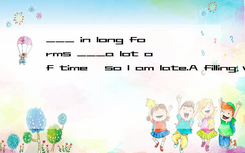 ___ in long forms ___a lot of time ,so I am late.A filling wasted B to wasted c filling wasted D filling has wasted 为什么选择D?