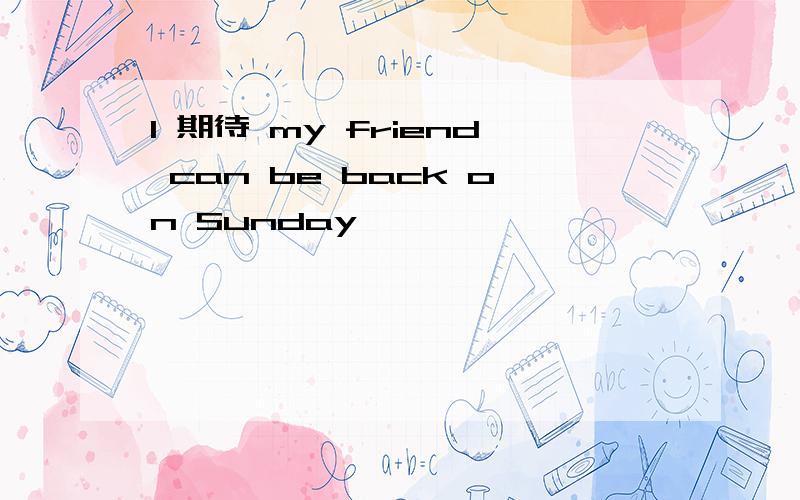 I 期待 my friend can be back on Sunday