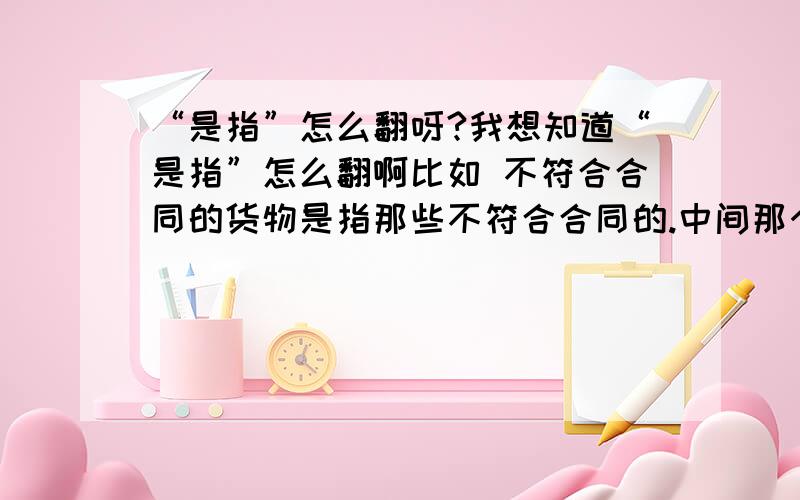 “是指”怎么翻呀?我想知道“是指”怎么翻啊比如 不符合合同的货物是指那些不符合合同的.中间那个是指应该用什么词或者短语呀?