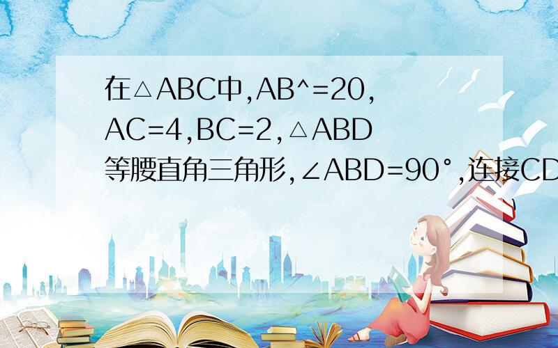 在△ABC中,AB^=20,AC=4,BC=2,△ABD等腰直角三角形,∠ABD=90°,连接CD,求线段CD的长