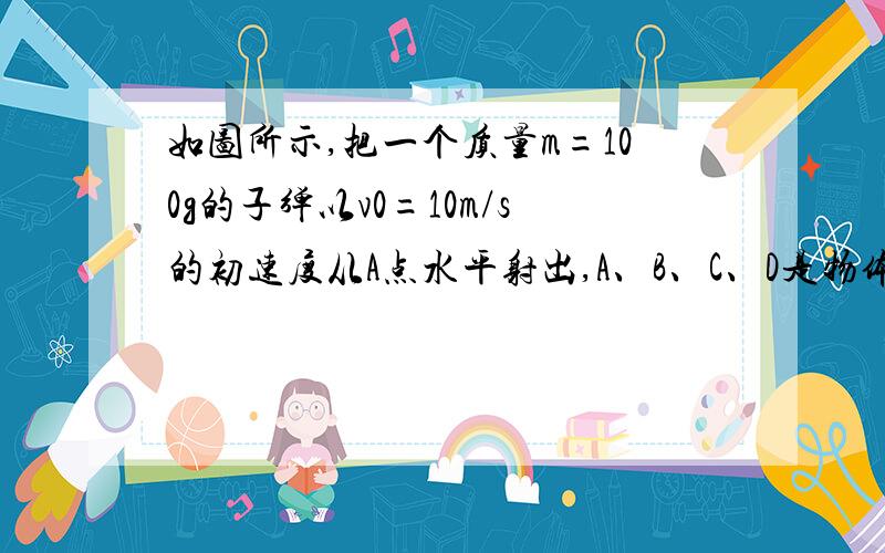 如图所示,把一个质量m=100g的子弹以v0=10m/s的初速度从A点水平射出,A、B、C、D是物体运动轨迹上的几个点个点到水平地面的距离如下表所示,不计空气阻力,g取10m\s2,以地面为重力势能的参考平面