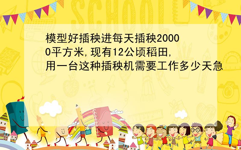 模型好插秧进每天插秧20000平方米,现有12公顷稻田,用一台这种插秧机需要工作多少天急