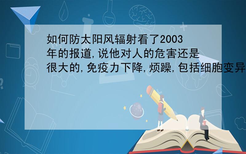 如何防太阳风辐射看了2003年的报道,说他对人的危害还是很大的,免疫力下降,烦躁,包括细胞变异,阻止不了风暴的到来,到来了我们总应该知道该怎么减少辐射吧,了解的不妨用自己的语言谈谈