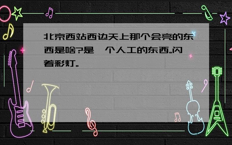 北京西站西边天上那个会亮的东西是啥?是一个人工的东西。闪着彩灯。