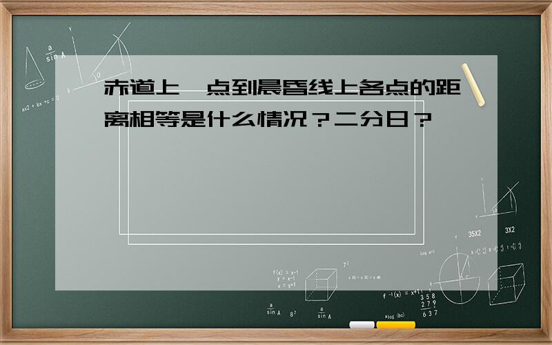 赤道上一点到晨昏线上各点的距离相等是什么情况？二分日？