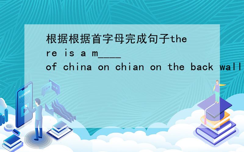 根据根据首字母完成句子there is a m____ of china on chian on the back wall of our classroomthe little girl with long hair is good at d_____picturesjim and mike are in the same .so they they're c_____listening to m______canmake me relaxe