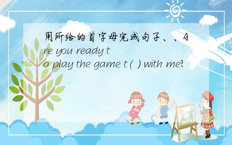 用所给的首字母完成句子、、Are you ready to play the game t( ) with me?