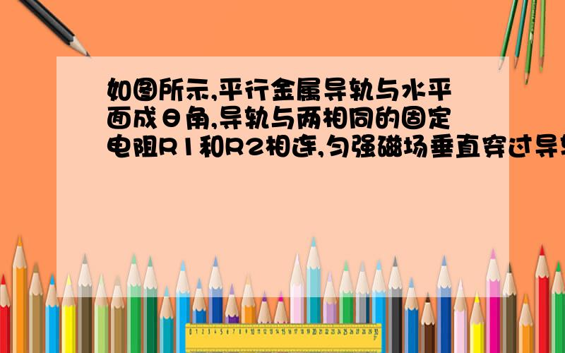 如图所示,平行金属导轨与水平面成θ角,导轨与两相同的固定电阻R1和R2相连,匀强磁场垂直穿过导轨平面.有一导体棒ab,质量为m,导体棒的电阻R=2R1,与导轨之间的动摩擦因数为μ,导体棒ab沿导轨