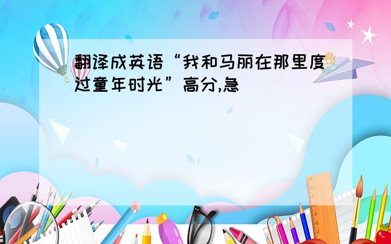 翻译成英语“我和马丽在那里度过童年时光”高分,急