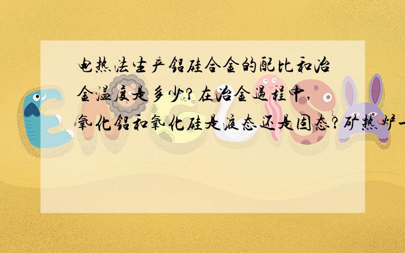 电热法生产铝硅合金的配比和冶金温度是多少?在冶金过程中,氧化铝和氧化硅是液态还是固态?矿热炉一般能达到的最高温度是多少啊?