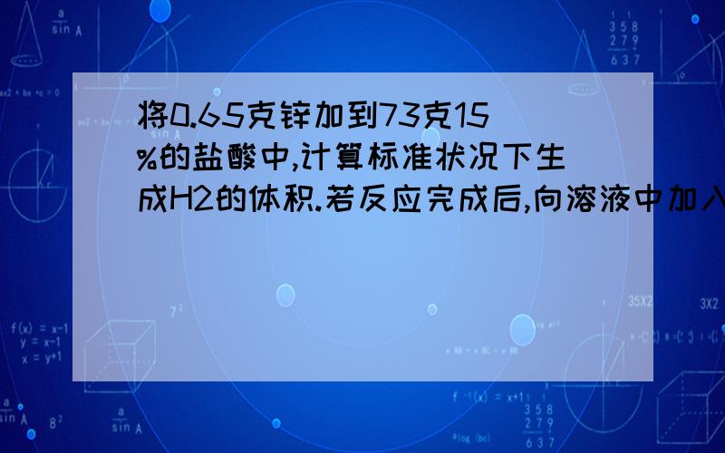 将0.65克锌加到73克15%的盐酸中,计算标准状况下生成H2的体积.若反应完成后,向溶液中加入足量硝酸银,则生成沉淀多少克.