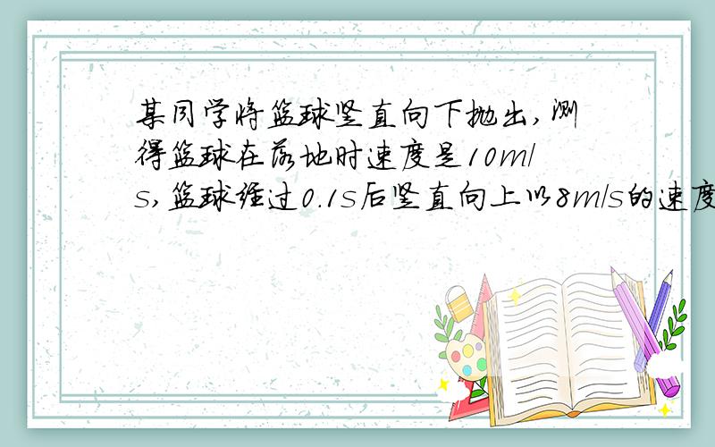 某同学将篮球竖直向下抛出,测得篮球在落地时速度是10m/s,篮球经过0.1s后竖直向上以8m/s的速度离开地面,求篮球在0.1s内的速度改变量和加速度