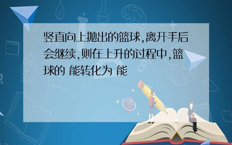 竖直向上抛出的篮球,离开手后会继续,则在上升的过程中,篮球的 能转化为 能