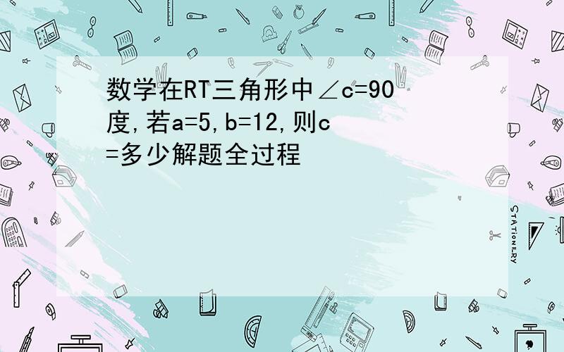 数学在RT三角形中∠c=90度,若a=5,b=12,则c=多少解题全过程