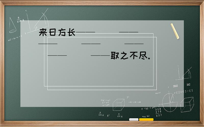 来日方长——（ ）——（ ）——（ ）——（ ）——（ ）——（ ）——取之不尽.