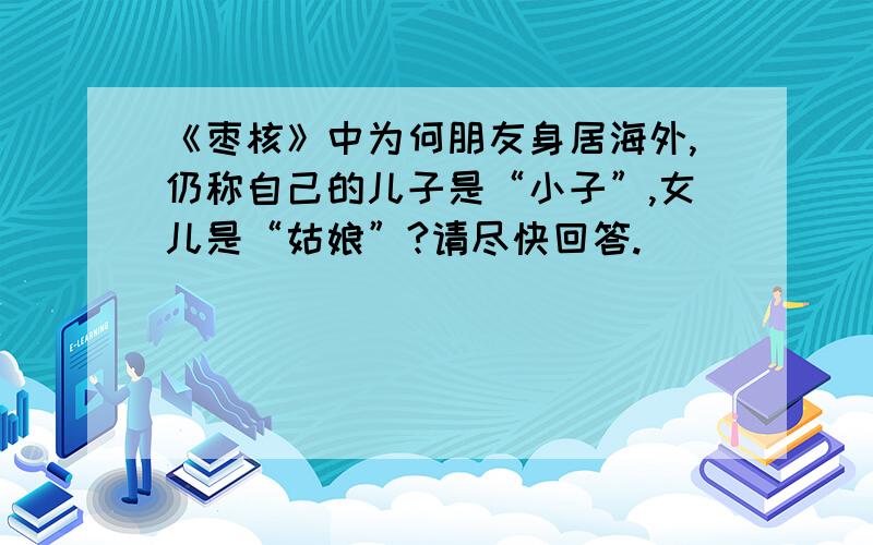 《枣核》中为何朋友身居海外,仍称自己的儿子是“小子”,女儿是“姑娘”?请尽快回答.