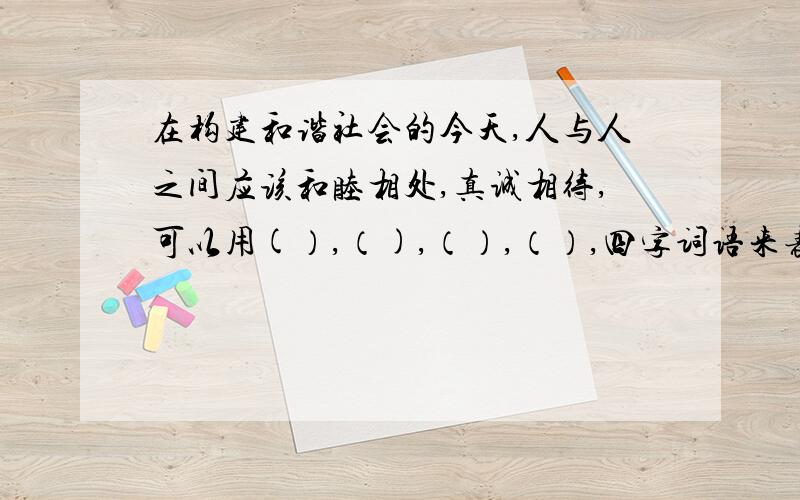 在构建和谐社会的今天,人与人之间应该和睦相处,真诚相待,可以用(）,（),（）,（）,四字词语来表融洽关系