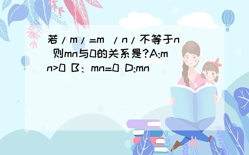 若/m/=m /n/不等于n 则mn与0的关系是?A:mn>0 B：mn=0 D:mn