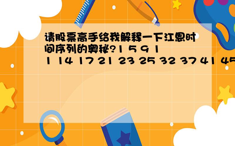 请股票高手给我解释一下江恩时间序列的奥秘?1 5 9 11 14 17 21 23 25 32 37 41 45 50 57 59 61 65 68 71 73 77 81这个数列怎么来的它们之间有什么关系?