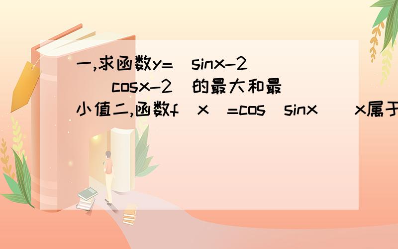 一,求函数y=(sinx-2)(cosx-2)的最大和最小值二,函数f(x)=cos(sinx)(x属于R)的最小正周期为T,最小值为m,求T,m的值.