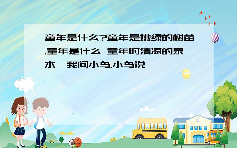 童年是什么?童年是嫩绿的树苗.童年是什么 童年时清凉的泉水,我问小鸟.小鸟说