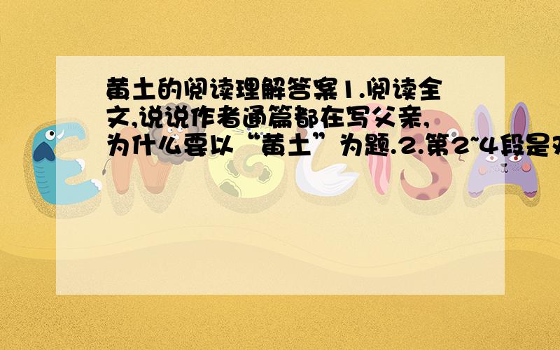 黄土的阅读理解答案1.阅读全文,说说作者通篇都在写父亲,为什么要以“黄土”为题.2.第2~4段是对父亲生平事迹的描写,依次应是：3.第2段画线句中的“一定”能否改为“也许”?为什么?4文中