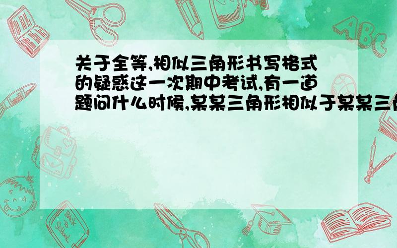 关于全等,相似三角形书写格式的疑惑这一次期中考试,有一道题问什么时候,某某三角形相似于某某三角形,中间是打了相似符号的,我分了几种情况讨论,老师把我在那里扣了分.事实上,我的课