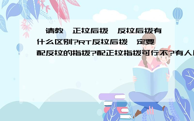 【请教】正拉后拨,反拉后拨有什么区别?RT反拉后拨一定要配反拉的指拨?配正拉指拨可行不?有人用过没?