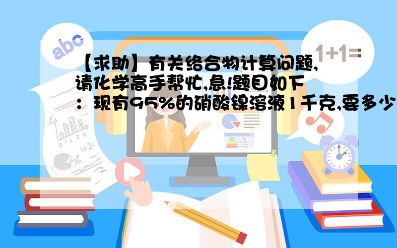 【求助】有关络合物计算问题,请化学高手帮忙,急!题目如下：现有95%的硝酸镍溶液1千克,要多少克络合物乙二胺四乙酸钠才能把硝酸镍溶液中的镍离子完全转化成络合物离子?转换后的溶液用