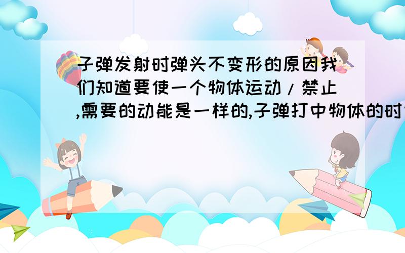 子弹发射时弹头不变形的原因我们知道要使一个物体运动/禁止,需要的动能是一样的,子弹打中物体的时候会变形,但子弹发射的时候却不变形,为什么?子弹从静止到速度V,与从速度V到静止,吸收