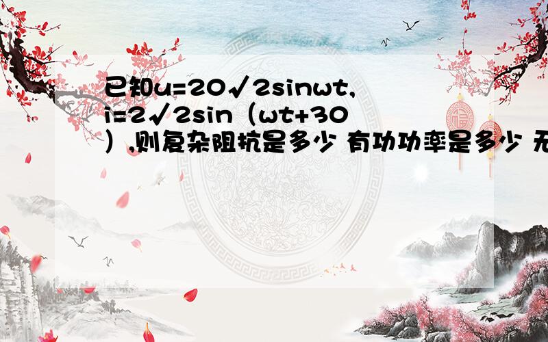 已知u=20√2sinwt,i=2√2sin（wt+30）,则复杂阻抗是多少 有功功率是多少 无功功率是多少 电路呈什么性?