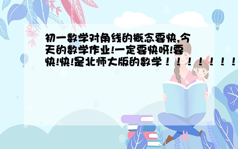 初一数学对角线的概念要快,今天的数学作业!一定要快呀!要快!快!是北师大版的数学！！！！！！！！！！！！！！！！！