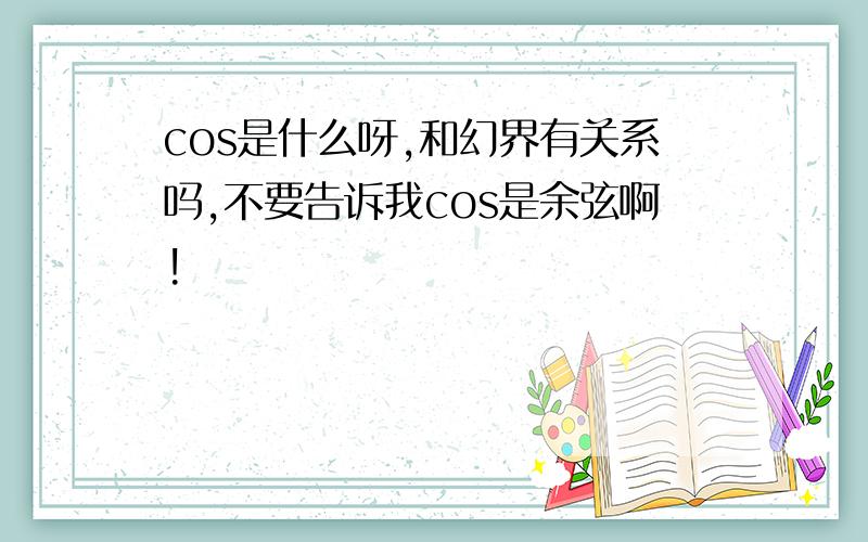 cos是什么呀,和幻界有关系吗,不要告诉我cos是余弦啊!