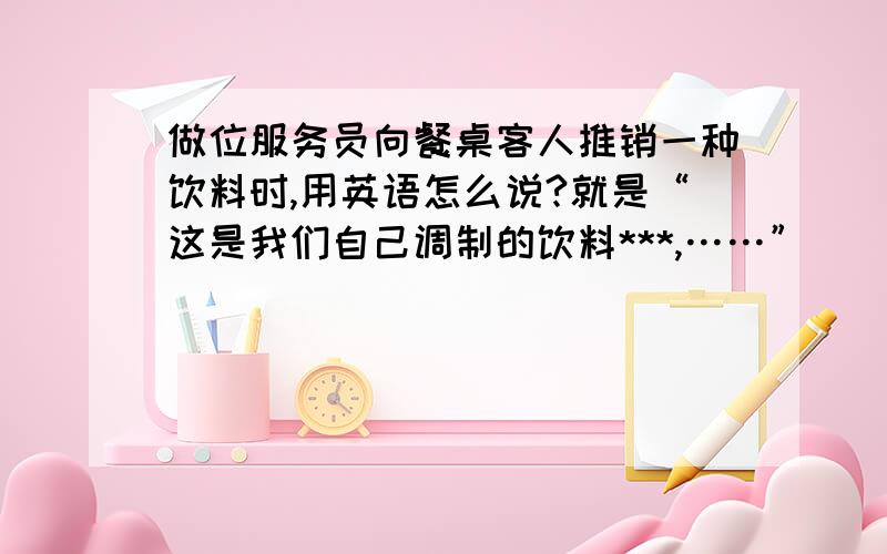 做位服务员向餐桌客人推销一种饮料时,用英语怎么说?就是“这是我们自己调制的饮料***,……”