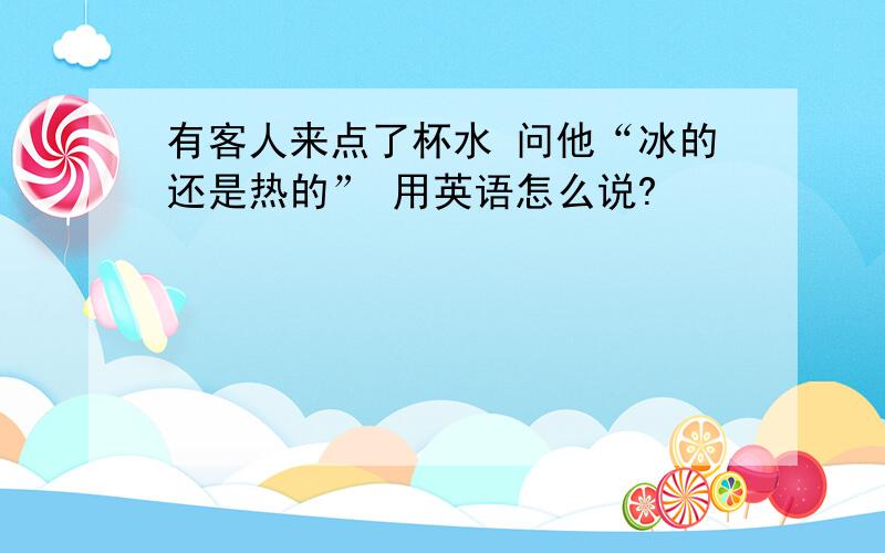 有客人来点了杯水 问他“冰的还是热的” 用英语怎么说?