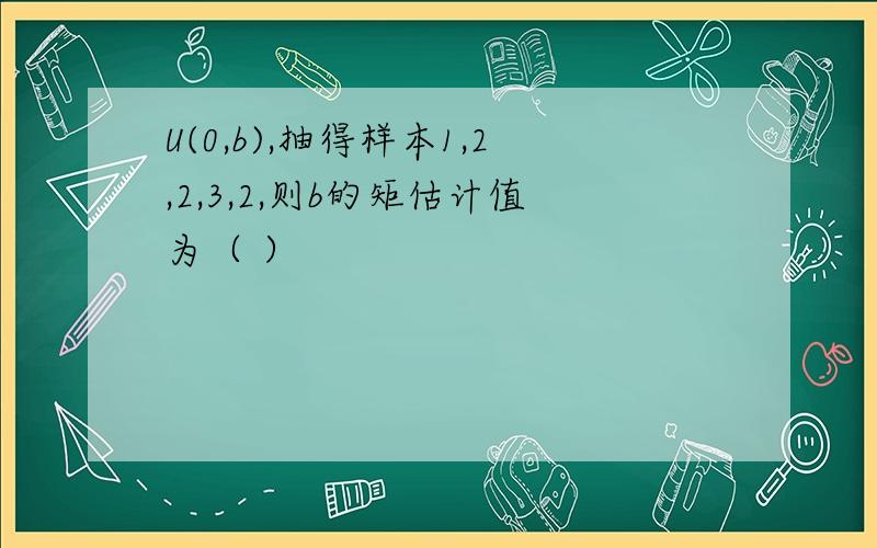 U(0,b),抽得样本1,2,2,3,2,则b的矩估计值为（ ）