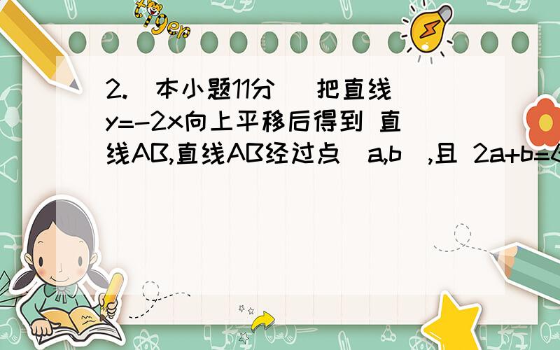 2.(本小题11分) 把直线y=-2x向上平移后得到 直线AB,直线AB经过点（a,b）,且 2a+b=6,则直线AB的解析式是