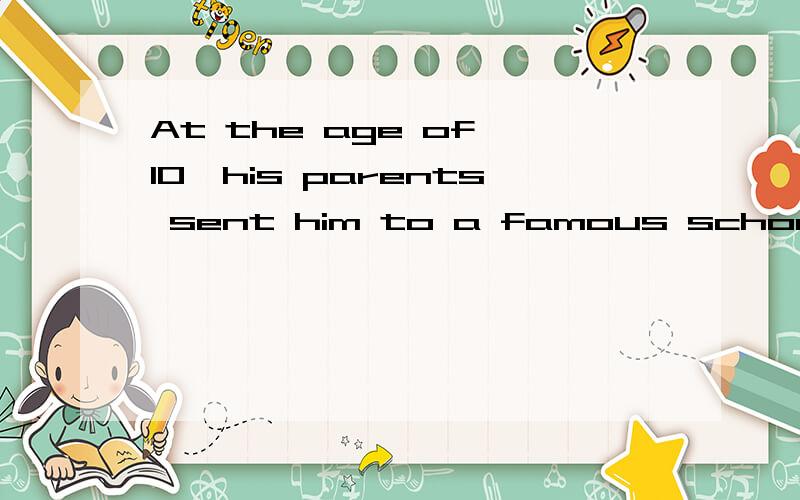 At the age of 10,his parents sent him to a famous school这个句子正确吗?请判断上面的句子正确与否?At the age of 10,he was sent to a famous school正确吗?