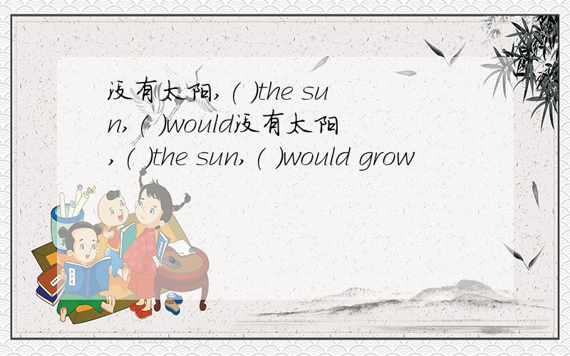 没有太阳,( )the sun,( )would没有太阳,( )the sun,( )would grow